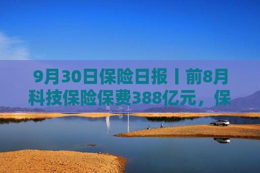 9月30日保险日报丨前8月科技保险保费388亿元，保险资金投资股票和股票型基金超3.3万亿，又一险企“拆弹”  第1张