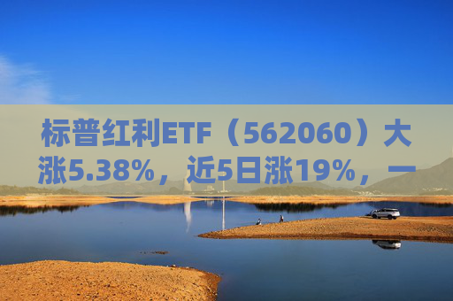 标普红利ETF（562060）大涨5.38%，近5日涨19%，一举收复四个月跌幅