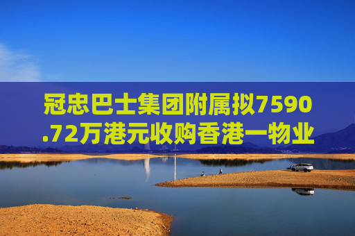 冠忠巴士集团附属拟7590.72万港元收购香港一物业