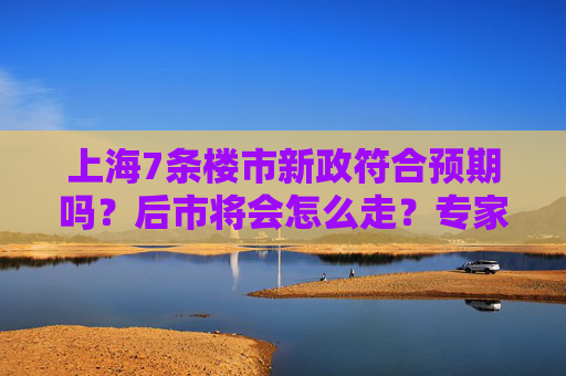 上海7条楼市新政符合预期吗？后市将会怎么走？专家研判