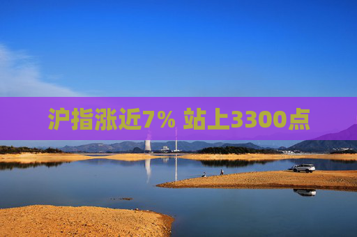 沪指涨近7% 站上3300点