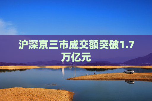 沪深京三市成交额突破1.7万亿元  第1张