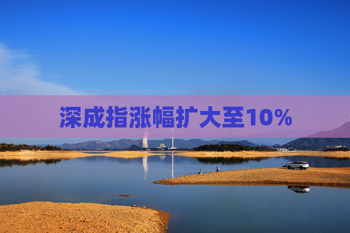 深成指涨幅扩大至10%