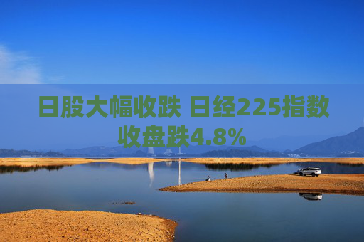 日股大幅收跌 日经225指数收盘跌4.8%