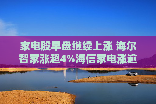 家电股早盘继续上涨 海尔智家涨超4%海信家电涨逾2%