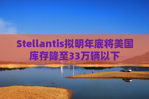 Stellantis拟明年底将美国库存降至33万辆以下  第1张