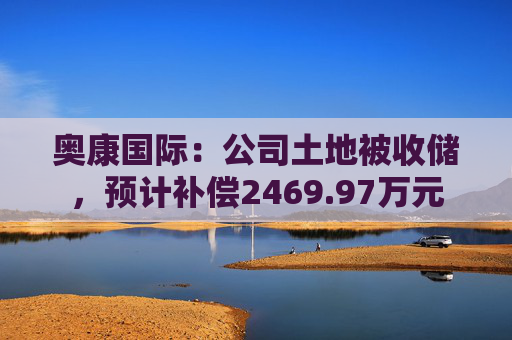 奥康国际：公司土地被收储，预计补偿2469.97万元