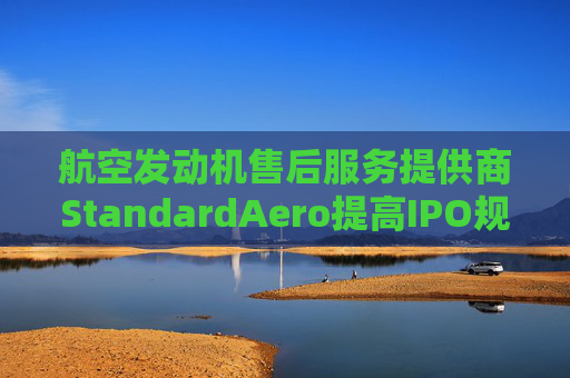 航空发动机售后服务提供商StandardAero提高IPO规模 拟筹资13亿美元  第1张