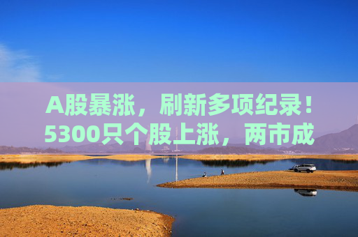 A股暴涨，刷新多项纪录！5300只个股上涨，两市成交近2.6万亿，沪指重回3300点  第1张