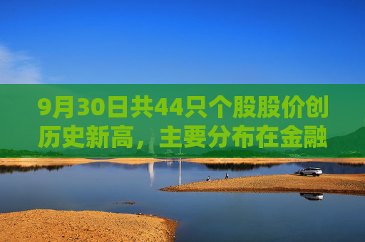 9月30日共44只个股股价创历史新高，主要分布在金融、信息技术等行业