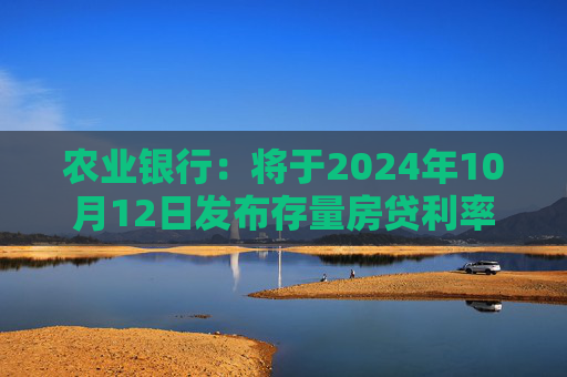 农业银行：将于2024年10月12日发布存量房贷利率下调具体操作事宜