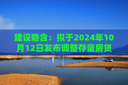 建设隐含：拟于2024年10月12日发布调整存量房贷利率具体操作细则  第1张