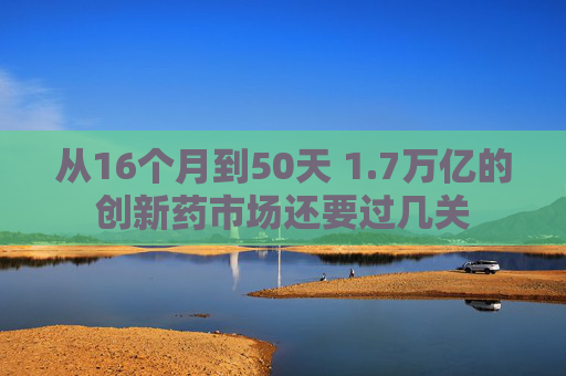 从16个月到50天 1.7万亿的创新药市场还要过几关