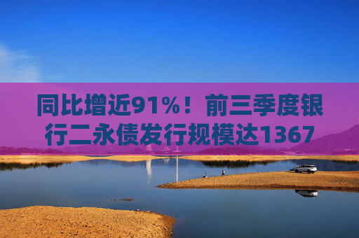 同比增近91%！前三季度银行二永债发行规模达13677亿元 到期高峰下中小银行发债进一步提速