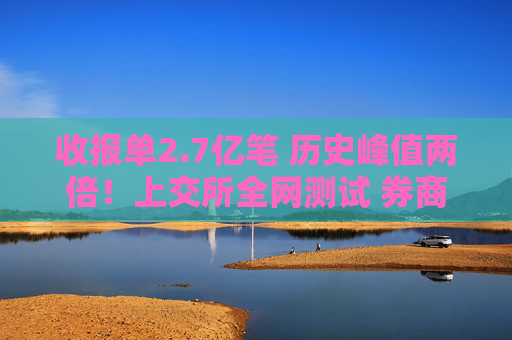 收报单2.7亿笔 历史峰值两倍！上交所全网测试 券商“大加班”  第1张