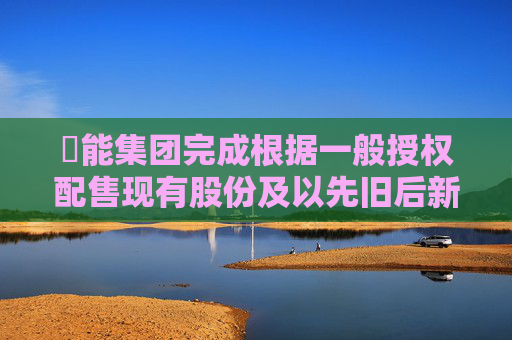 昇能集团完成根据一般授权配售现有股份及以先旧后新方式认购新股份