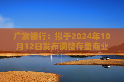 广发银行：拟于2024年10月12日发布调整存量商业性个人住房贷款利率具体操作细则