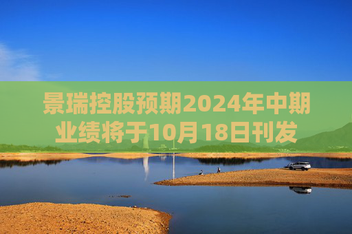 景瑞控股预期2024年中期业绩将于10月18日刊发