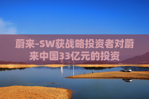 蔚来-SW获战略投资者对蔚来中国33亿元的投资