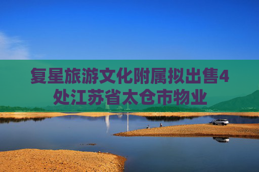 复星旅游文化附属拟出售4处江苏省太仓市物业  第1张