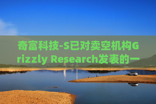 奇富科技-S已对卖空机构Grizzly Research发表的一份报告中提出的主要指控发布初步回应