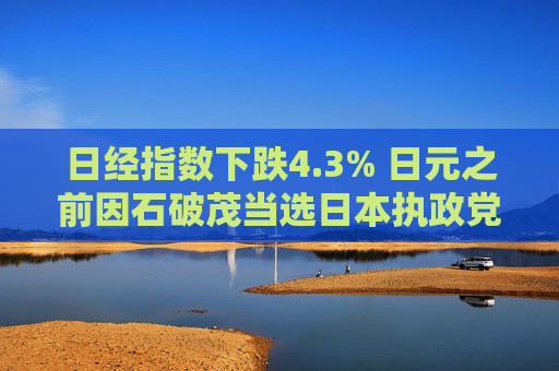 日经指数下跌4.3% 日元之前因石破茂当选日本执政党党魁而大涨