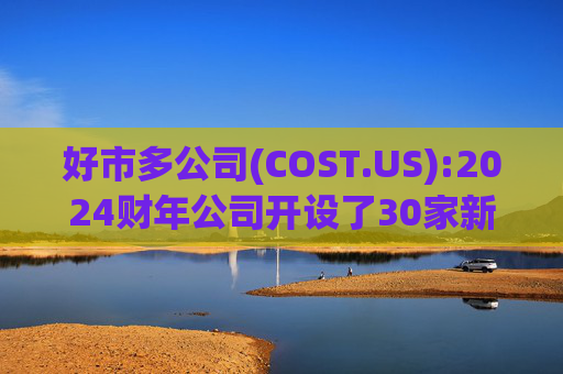 好市多公司(COST.US):2024财年公司开设了30家新仓库，电子商务销售额增长了18.9%  第1张