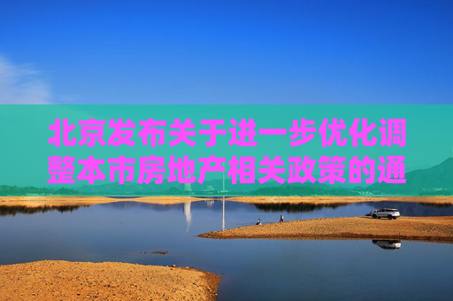 北京发布关于进一步优化调整本市房地产相关政策的通知