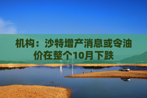 机构：沙特增产消息或令油价在整个10月下跌