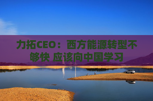 力拓CEO：西方能源转型不够快 应该向中国学习