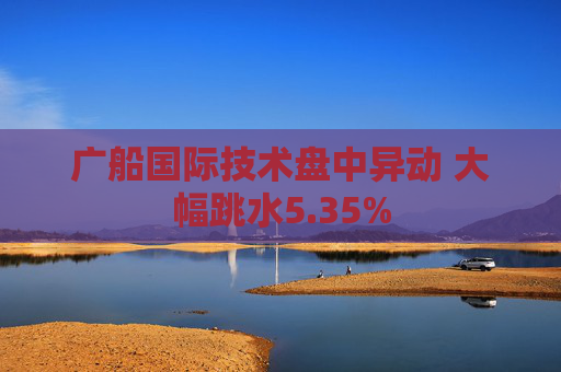 广船国际技术盘中异动 大幅跳水5.35%