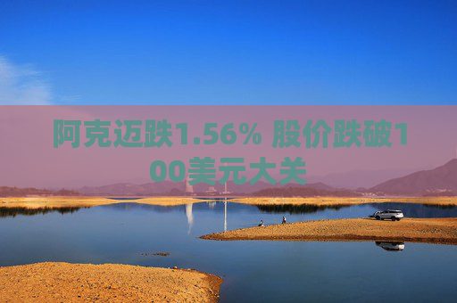 阿克迈跌1.56% 股价跌破100美元大关