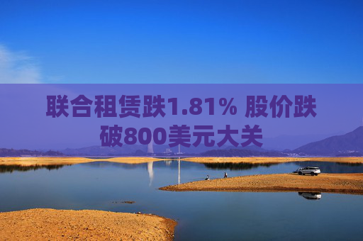 联合租赁跌1.81% 股价跌破800美元大关