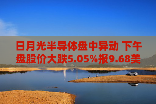 日月光半导体盘中异动 下午盘股价大跌5.05%报9.68美元