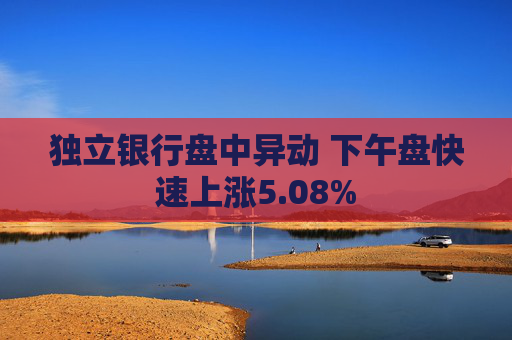 独立银行盘中异动 下午盘快速上涨5.08%