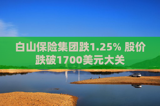 白山保险集团跌1.25% 股价跌破1700美元大关