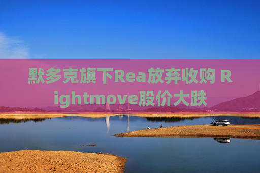 默多克旗下Rea放弃收购 Rightmove股价大跌