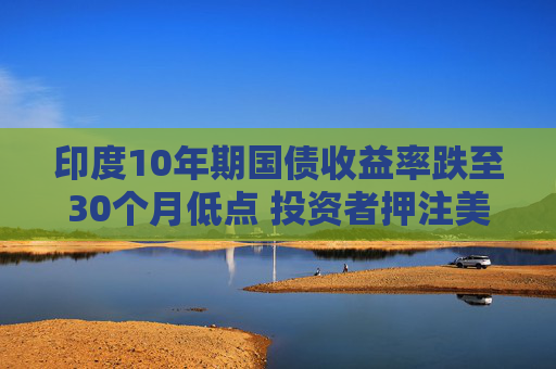 印度10年期国债收益率跌至30个月低点 投资者押注美联储将大幅降息  第1张