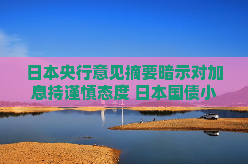 日本央行意见摘要暗示对加息持谨慎态度 日本国债小幅走高  第1张