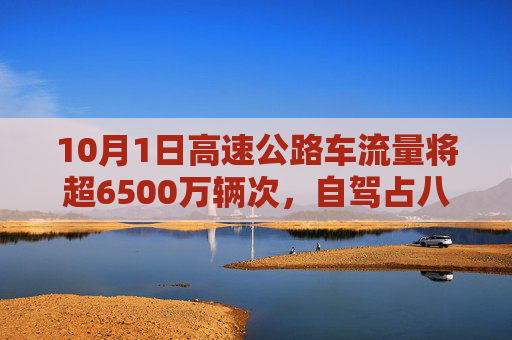 10月1日高速公路车流量将超6500万辆次，自驾占八成