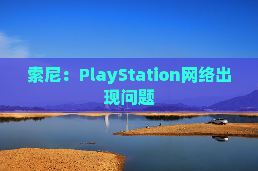 索尼：PlayStation网络出现问题