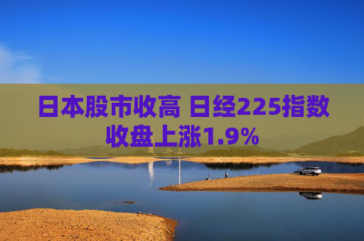 日本股市收高 日经225指数收盘上涨1.9%