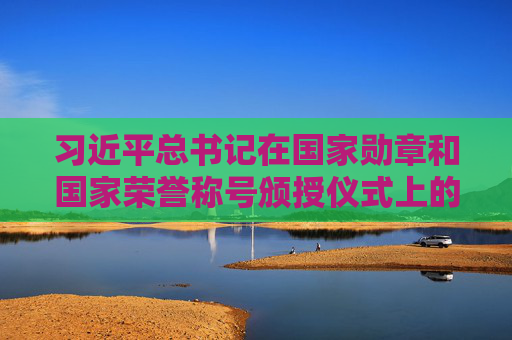 习近平总书记在国家勋章和国家荣誉称号颁授仪式上的重要讲话鼓舞广大干部群众勠力同心勇立新功  第1张