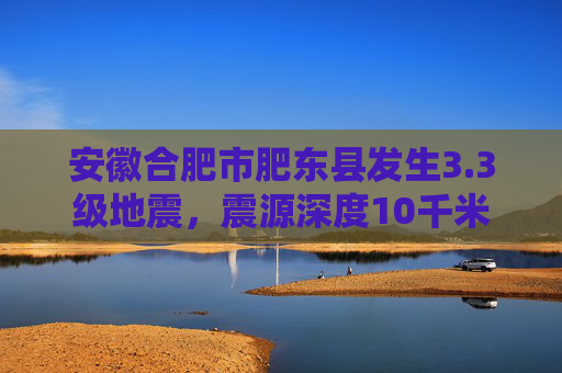 安徽合肥市肥东县发生3.3级地震，震源深度10千米