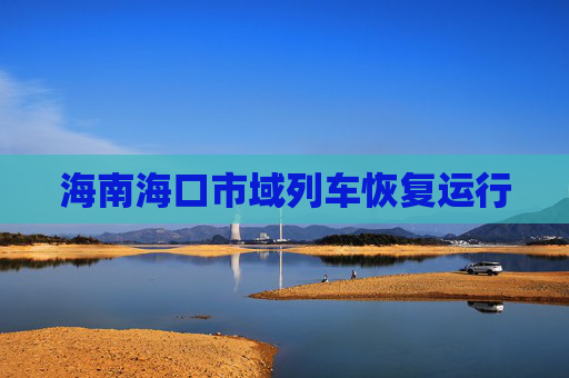 海南海口市域列车恢复运行