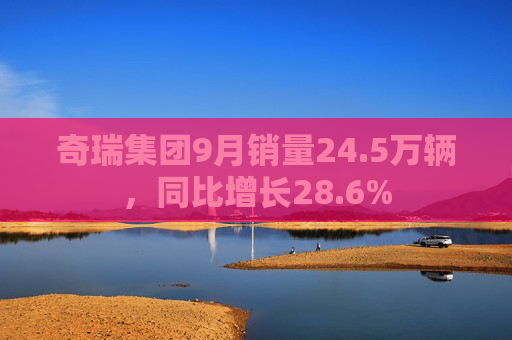 奇瑞集团9月销量24.5万辆，同比增长28.6%