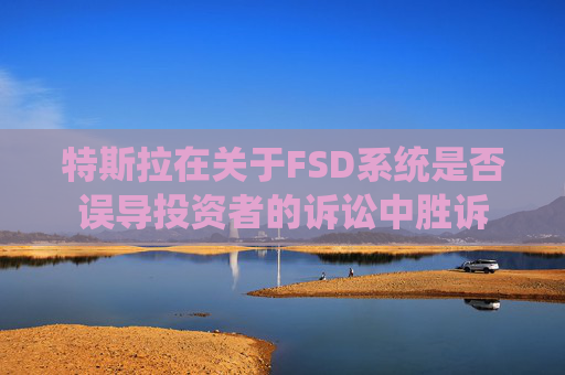 特斯拉在关于FSD系统是否误导投资者的诉讼中胜诉