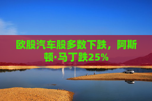 欧股汽车股多数下跌，阿斯顿·马丁跌25%