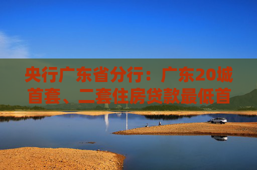 央行广东省分行：广东20城首套、二套住房贷款最低首付款比例统一为15%  第1张