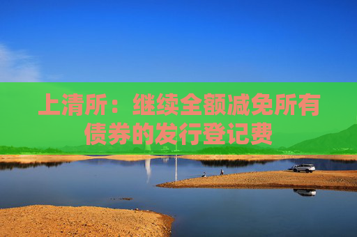 上清所：继续全额减免所有债券的发行登记费